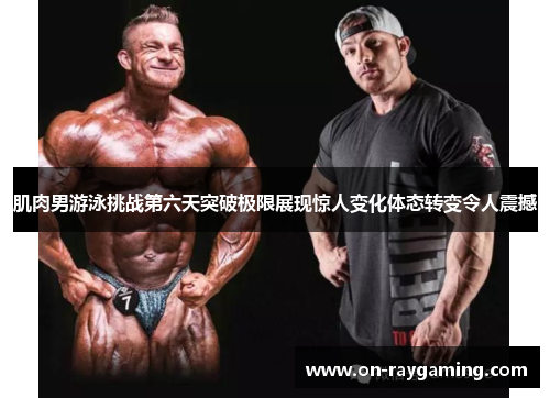 肌肉男游泳挑战第六天突破极限展现惊人变化体态转变令人震撼