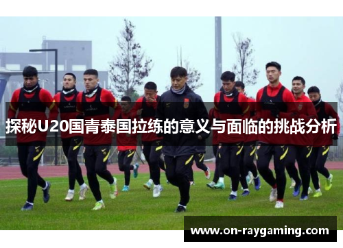 探秘U20国青泰国拉练的意义与面临的挑战分析