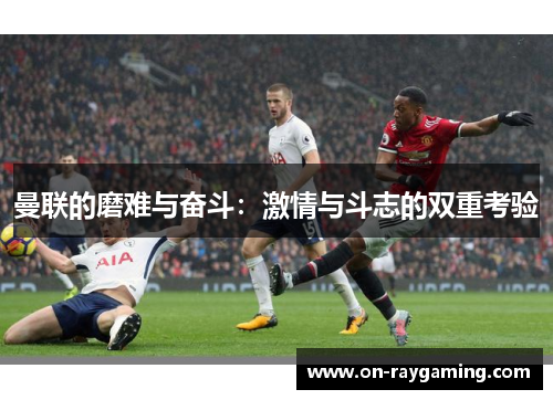 曼联的磨难与奋斗：激情与斗志的双重考验