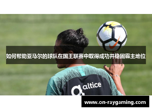 如何帮助亚马尔的球队在国王联赛中取得成功并稳固霸主地位