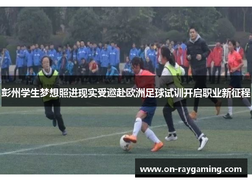 彭州学生梦想照进现实受邀赴欧洲足球试训开启职业新征程