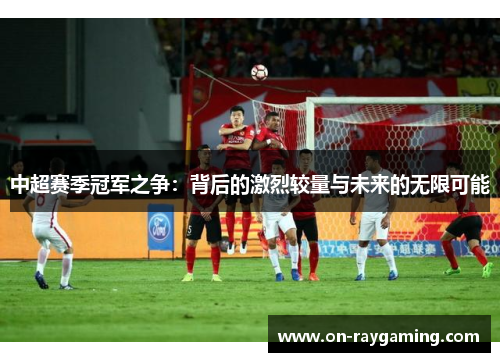 中超赛季冠军之争：背后的激烈较量与未来的无限可能