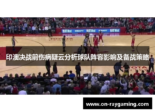 印澳决战前伤病疑云分析球队阵容影响及备战策略