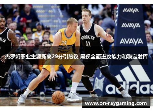 杰罗姆职业生涯新高29分引热议 展现全面进攻能力和稳定发挥