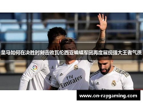 皇马如何在决胜时刻击败瓦伦西亚蝙蝠军团再度展现强大王者气质