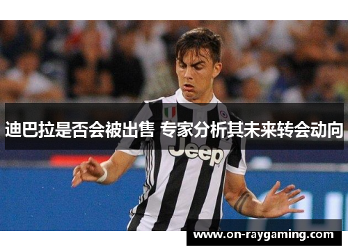 迪巴拉是否会被出售 专家分析其未来转会动向