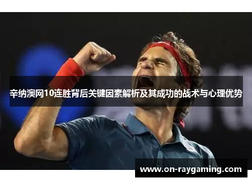 辛纳澳网10连胜背后关键因素解析及其成功的战术与心理优势
