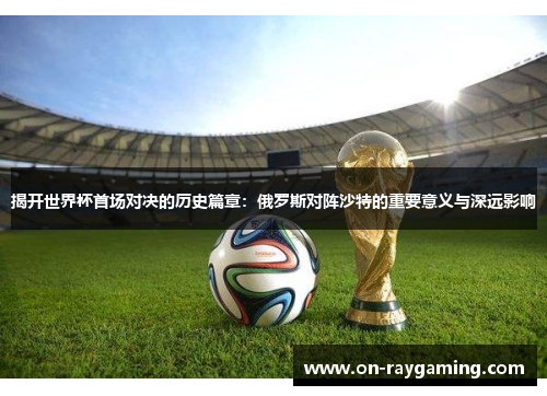 揭开世界杯首场对决的历史篇章：俄罗斯对阵沙特的重要意义与深远影响