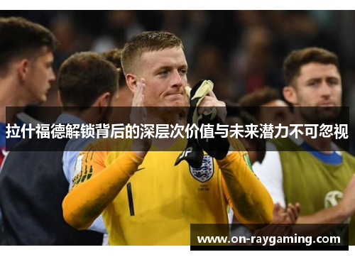 拉什福德解锁背后的深层次价值与未来潜力不可忽视