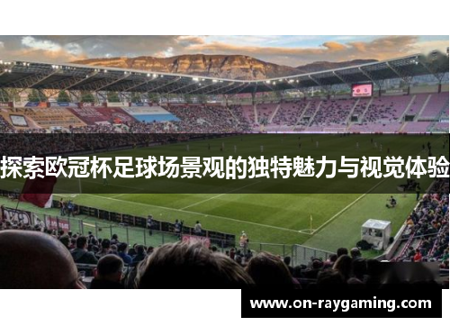 探索欧冠杯足球场景观的独特魅力与视觉体验