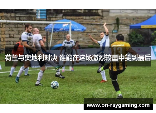 荷兰与奥地利对决 谁能在这场激烈较量中笑到最后