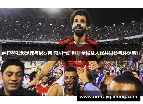 萨拉赫发起足球与尼罗河清洁行动 呼吁全埃及人民共同参与环保事业